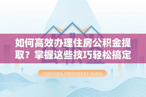 新园如何高效办理住房公积金提取？掌握这些技巧轻松搞定