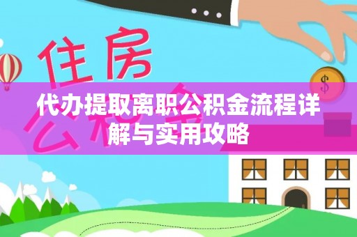 新园代办提取离职公积金流程详解与实用攻略