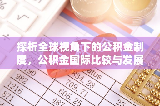 新园探析全球视角下的公积金制度，公积金国际比较与发展趋势