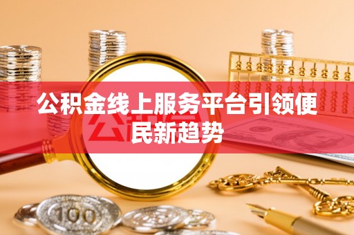 新园公积金线上服务平台引领便民新趋势
