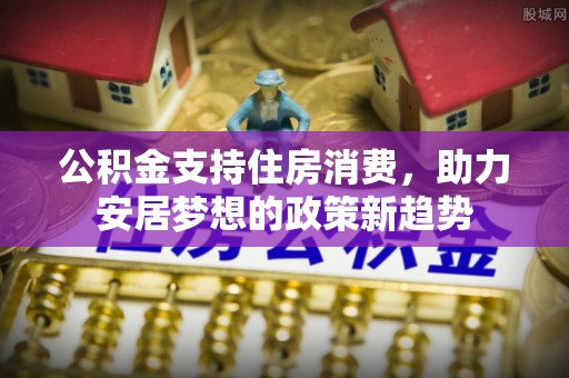新园公积金支持住房消费，助力安居梦想的政策新趋势