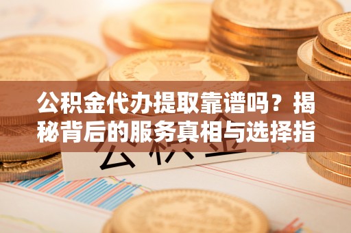 新园公积金代办提取靠谱吗？揭秘背后的服务真相与选择指南