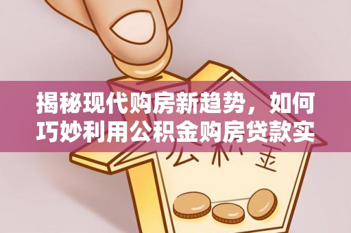 新园揭秘现代购房新趋势，如何巧妙利用公积金购房贷款实现梦想家园