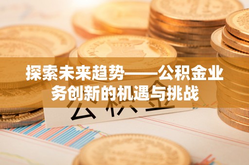 新园探索未来趋势——公积金业务创新的机遇与挑战