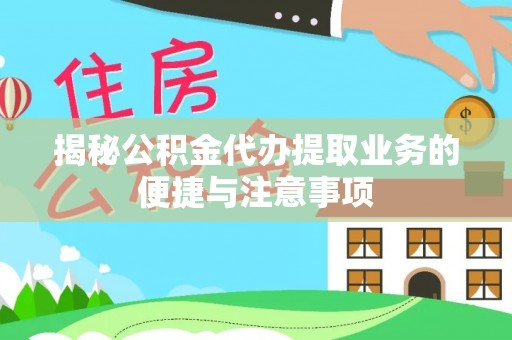 新园揭秘公积金代办提取业务的便捷与注意事项