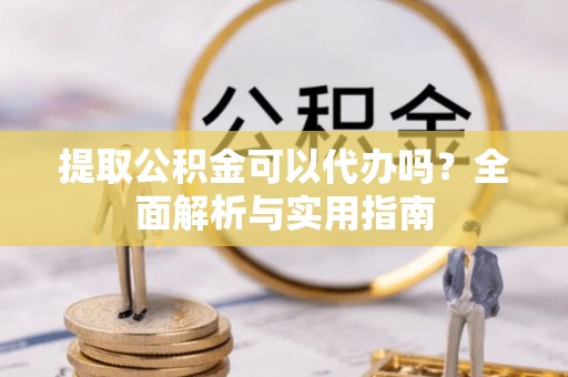 新园提取公积金可以代办吗？全面解析与实用指南