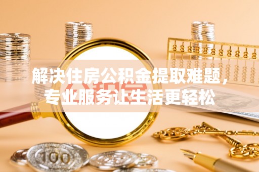 新园解决住房公积金提取难题，专业服务让生活更轻松