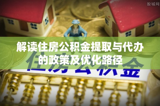 新园解读住房公积金提取与代办的政策及优化路径