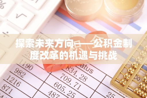 新园探索未来方向——公积金制度改革的机遇与挑战