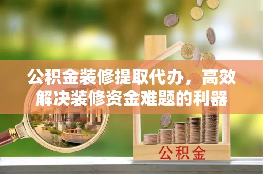 新园公积金装修提取代办，高效解决装修资金难题的利器