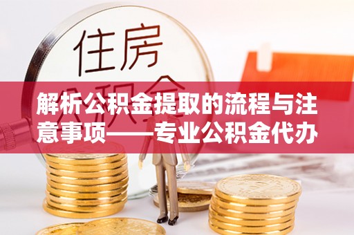 新园解析公积金提取的流程与注意事项——专业公积金代办提取咨询服务