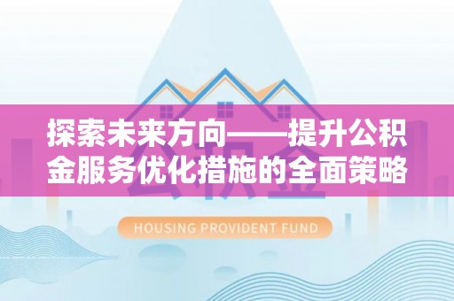 新园探索未来方向——提升公积金服务优化措施的全面策略