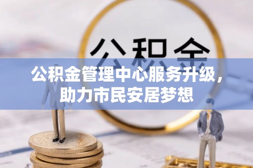新园公积金管理中心服务升级，助力市民安居梦想