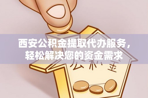 新园西安公积金提取代办服务，轻松解决您的资金需求