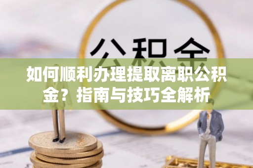 新园如何顺利办理提取离职公积金？指南与技巧全解析