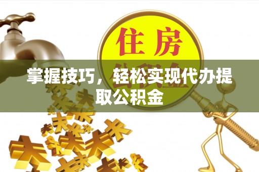 新园掌握技巧，轻松实现代办提取公积金