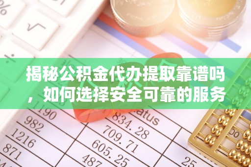 新园揭秘公积金代办提取靠谱吗，如何选择安全可靠的服务？