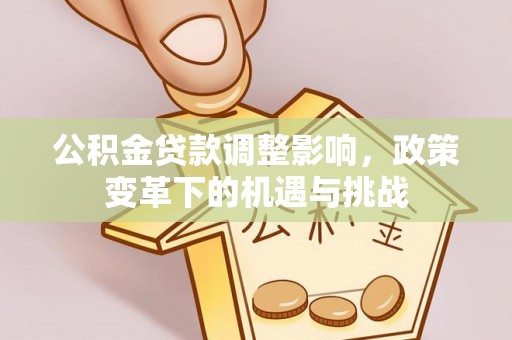 新园公积金贷款调整影响，政策变革下的机遇与挑战