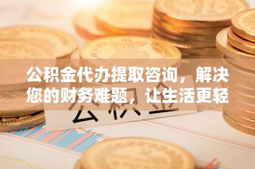 新园公积金代办提取咨询，解决您的财务难题，让生活更轻松