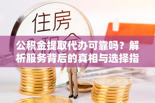 新园公积金提取代办可靠吗？解析服务背后的真相与选择指南