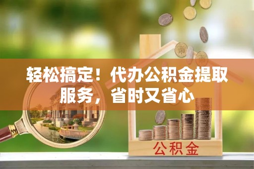 新园轻松搞定！代办公积金提取服务，省时又省心