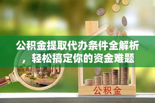 新园公积金提取代办条件全解析，轻松搞定你的资金难题