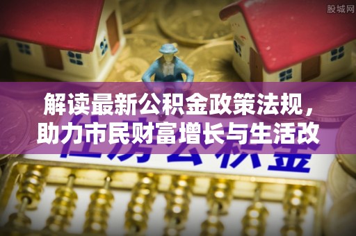 新园解读最新公积金政策法规，助力市民财富增长与生活改善