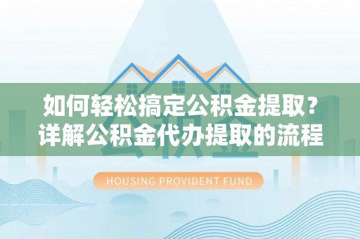新园如何轻松搞定公积金提取？详解公积金代办提取的流程与优势