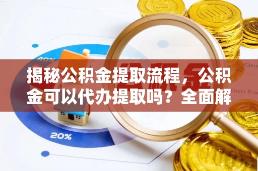 新园揭秘公积金提取流程，公积金可以代办提取吗？全面解析与实用指南