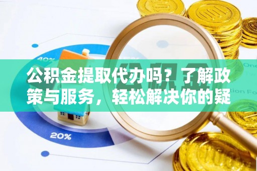 新园公积金提取代办吗？了解政策与服务，轻松解决你的疑问
