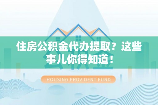 新园住房公积金代办提取？这些事儿你得知道！