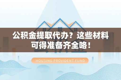 新园公积金提取代办？这些材料可得准备齐全咯！