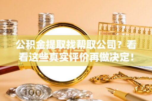 新园公积金提取找帮取公司？看看这些真实评价再做决定！