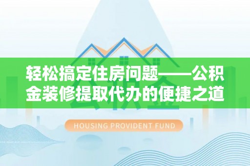新园轻松搞定住房问题——公积金装修提取代办的便捷之道