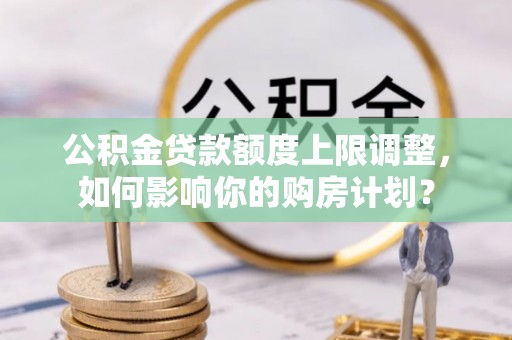 新园公积金贷款额度上限调整，如何影响你的购房计划？