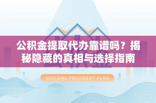 新园公积金提取代办靠谱吗？揭秘隐藏的真相与选择指南
