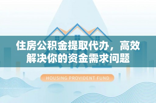 新园住房公积金提取代办，高效解决你的资金需求问题
