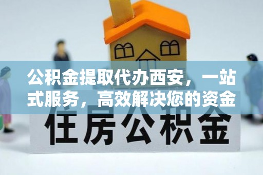 新园公积金提取代办西安，一站式服务，高效解决您的资金需求