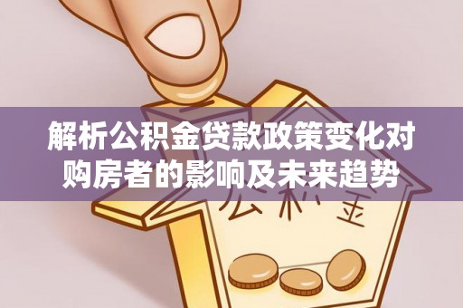 新园解析公积金贷款政策变化对购房者的影响及未来趋势