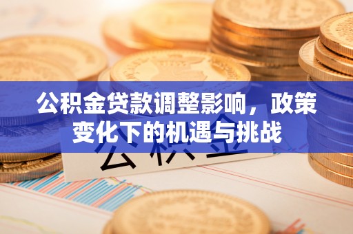 新园公积金贷款调整影响，政策变化下的机遇与挑战