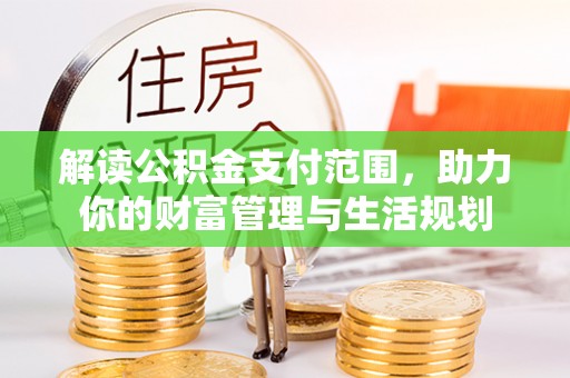 新园解读公积金支付范围，助力你的财富管理与生活规划