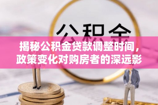 新园揭秘公积金贷款调整时间，政策变化对购房者的深远影响