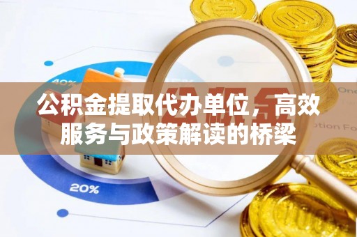 新园公积金提取代办单位，高效服务与政策解读的桥梁