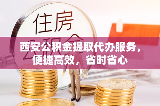 新园西安公积金提取代办服务，便捷高效，省时省心