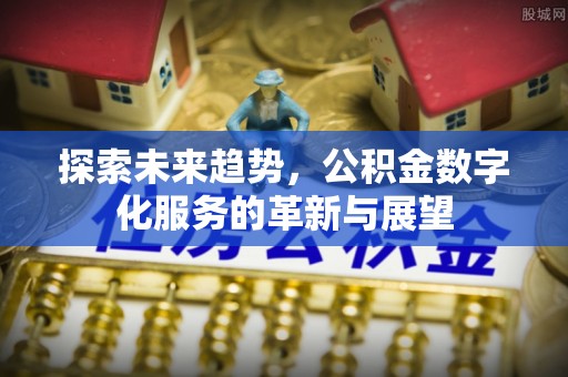 新园探索未来趋势，公积金数字化服务的革新与展望