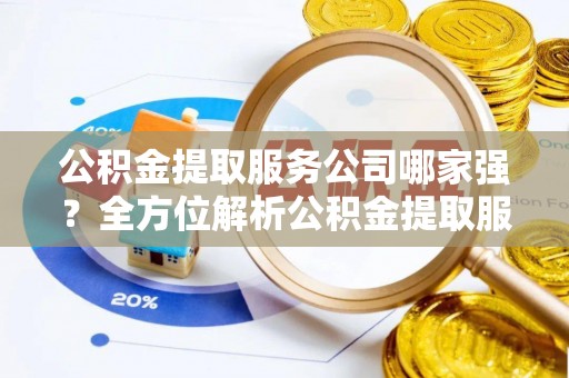 新园公积金提取服务公司哪家强？全方位解析公积金提取服务公司的那些事儿