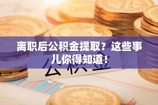 新园离职后公积金提取？这些事儿你得知道！