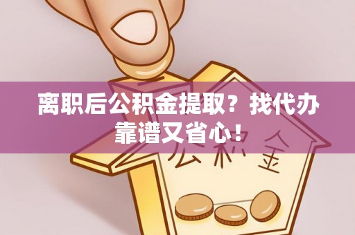 新园离职后公积金提取？找代办靠谱又省心！