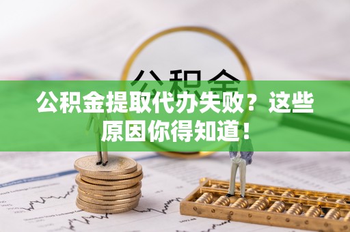 新园公积金提取代办失败？这些原因你得知道！
