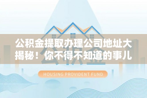 新园公积金提取办理公司地址大揭秘！你不得不知道的事儿
